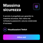 TWITCH LIVE VIEWS - Massima sicurezza: Il servizio è progettato per garantire la massima sicurezza. Non viene mai richiesta la password o alcuna credenziale di accesso
